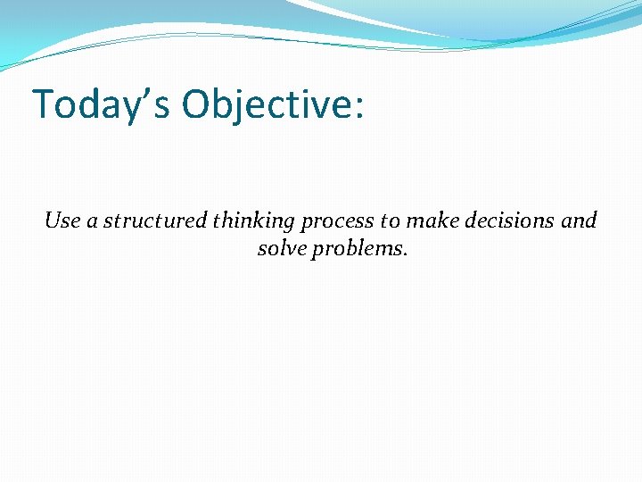 Today’s Objective: Use a structured thinking process to make decisions and solve problems. 