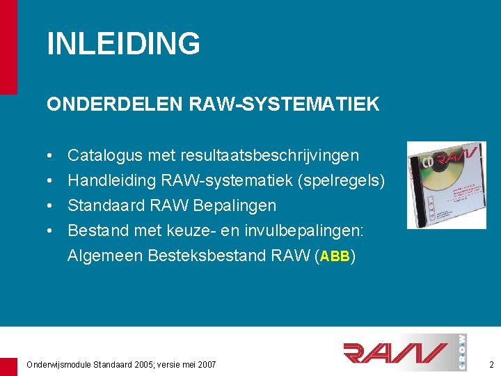 INLEIDING ONDERDELEN RAW-SYSTEMATIEK • • Catalogus met resultaatsbeschrijvingen Handleiding RAW-systematiek (spelregels) Standaard RAW Bepalingen