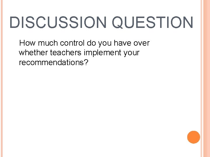 DISCUSSION QUESTION How much control do you have over whether teachers implement your recommendations?