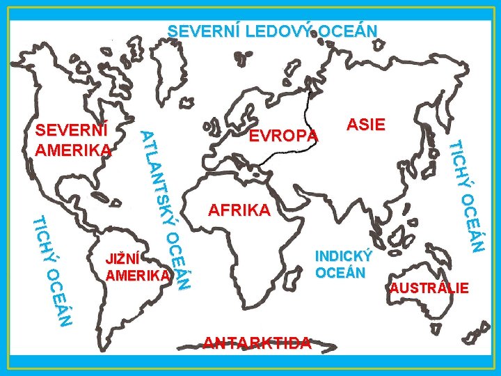 SEVERNÍ LEDOVÝ OCEÁN EVROPA ASIE AFRIKA INDICKÝ OCEÁN JIŽNÍ AMERIKA ANTARKTIDA EÁN Ý OC