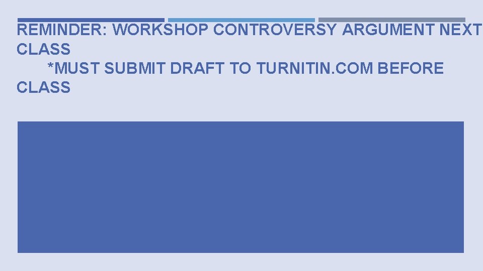 REMINDER: WORKSHOP CONTROVERSY ARGUMENT NEXT CLASS *MUST SUBMIT DRAFT TO TURNITIN. COM BEFORE CLASS