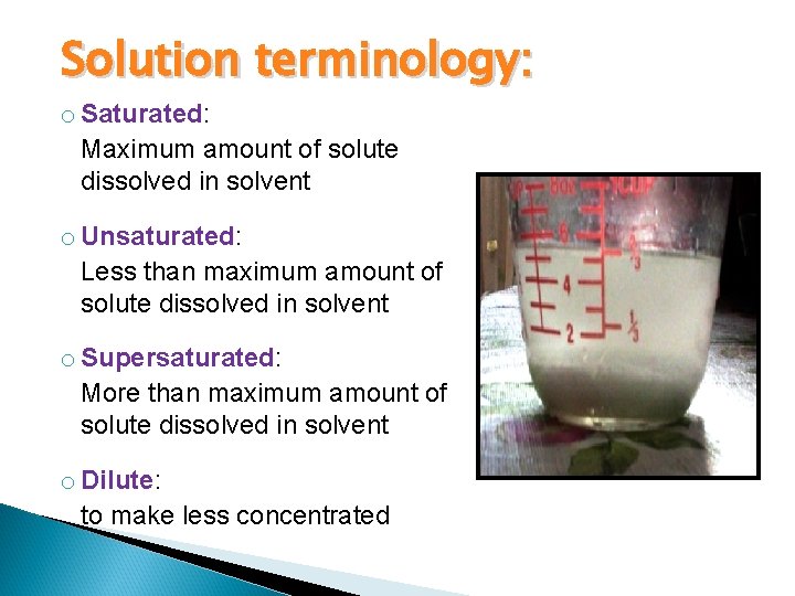 Solution terminology: o Saturated: Maximum amount of solute dissolved in solvent o Unsaturated: Less