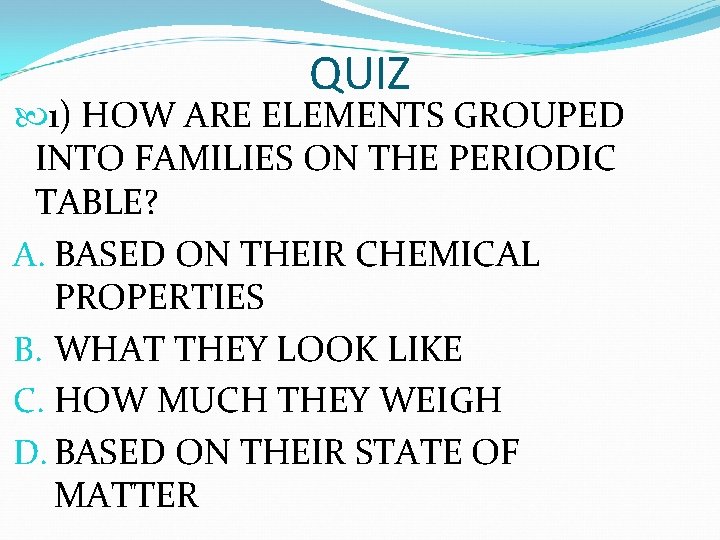 QUIZ 1) HOW ARE ELEMENTS GROUPED INTO FAMILIES ON THE PERIODIC TABLE? A. BASED QUIZ 1) HOW ARE ELEMENTS GROUPED INTO FAMILIES ON THE PERIODIC TABLE? A. BASED