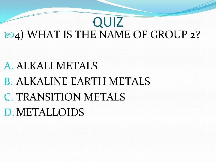 QUIZ 4) WHAT IS THE NAME OF GROUP 2? A. ALKALI METALS B. ALKALINE QUIZ 4) WHAT IS THE NAME OF GROUP 2? A. ALKALI METALS B. ALKALINE