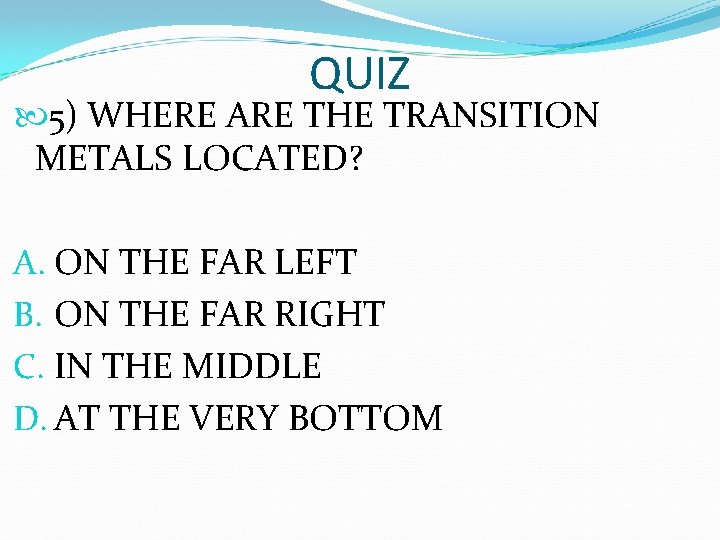 QUIZ 5) WHERE ARE THE TRANSITION METALS LOCATED? A. ON THE FAR LEFT B. QUIZ 5) WHERE ARE THE TRANSITION METALS LOCATED? A. ON THE FAR LEFT B.