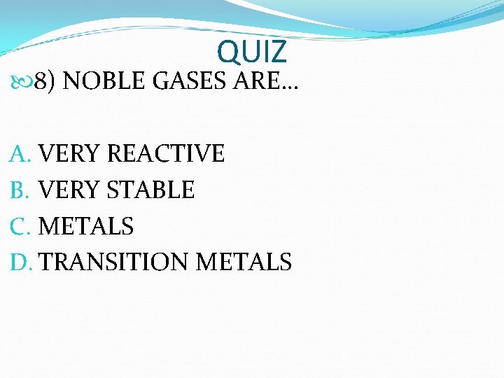 QUIZ 8) NOBLE GASES ARE… A. VERY REACTIVE B. VERY STABLE C. METALS D. QUIZ 8) NOBLE GASES ARE… A. VERY REACTIVE B. VERY STABLE C. METALS D.