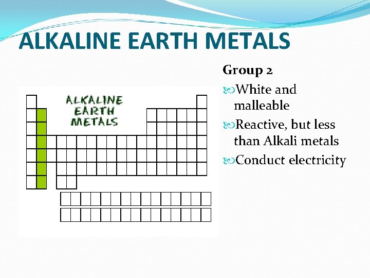 ALKALINE EARTH METALS Group 2 White and malleable Reactive, but less than Alkali metals ALKALINE EARTH METALS Group 2 White and malleable Reactive, but less than Alkali metals