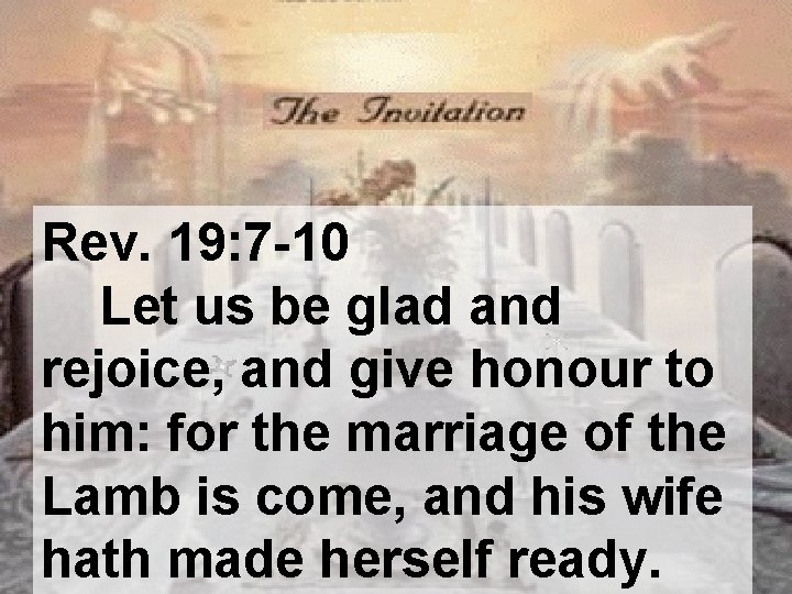 Rev. 19: 7 -10 Let us be glad and rejoice, and give honour to