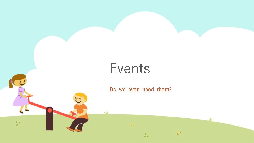 Events Do we even need them? 