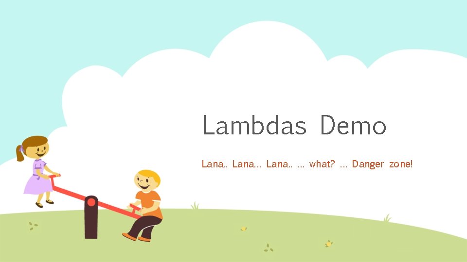 Lambdas Demo Lana. . Lana… Lana. . … what? … Danger zone! 