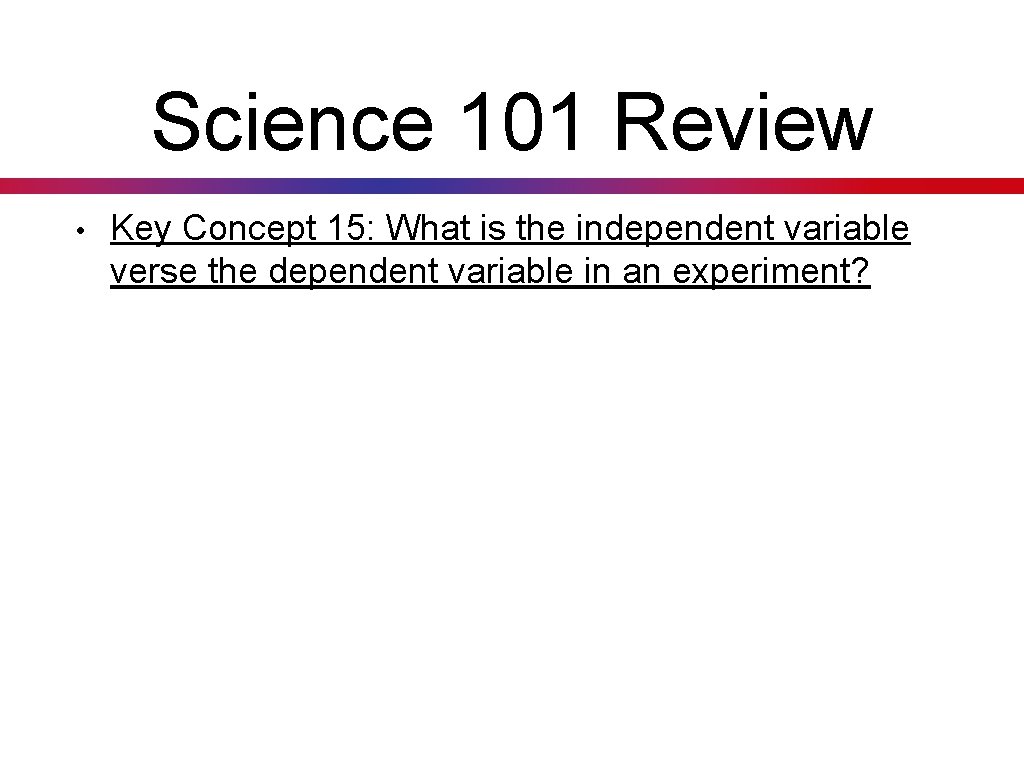 Science 101 Review • Key Concept 15: What is the independent variable verse the