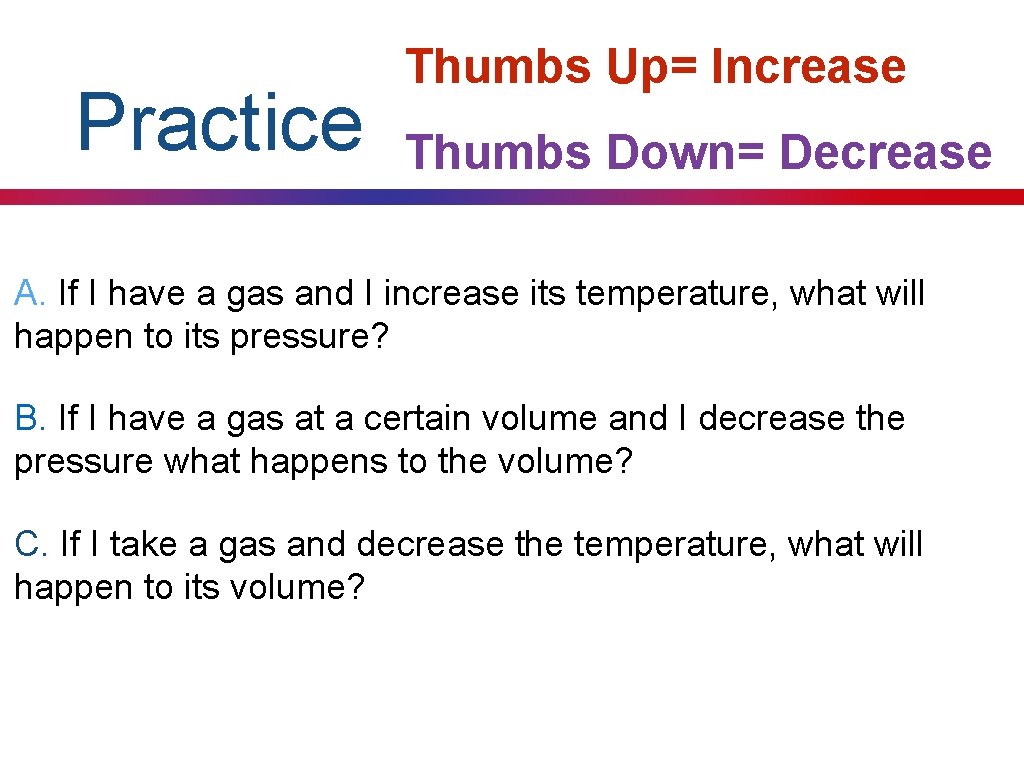 Practice Thumbs Up= Increase Thumbs Down= Decrease A. If I have a gas and