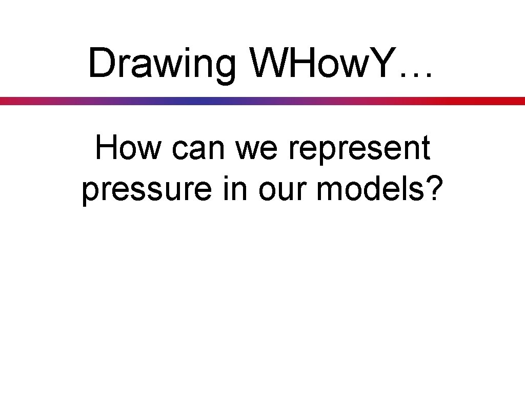 Drawing WHow. Y… How can we represent pressure in our models? 
