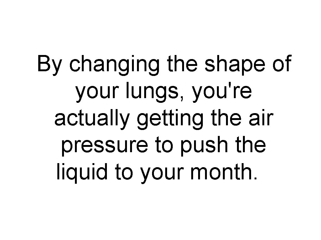 By changing the shape of your lungs, you're actually getting the air pressure to