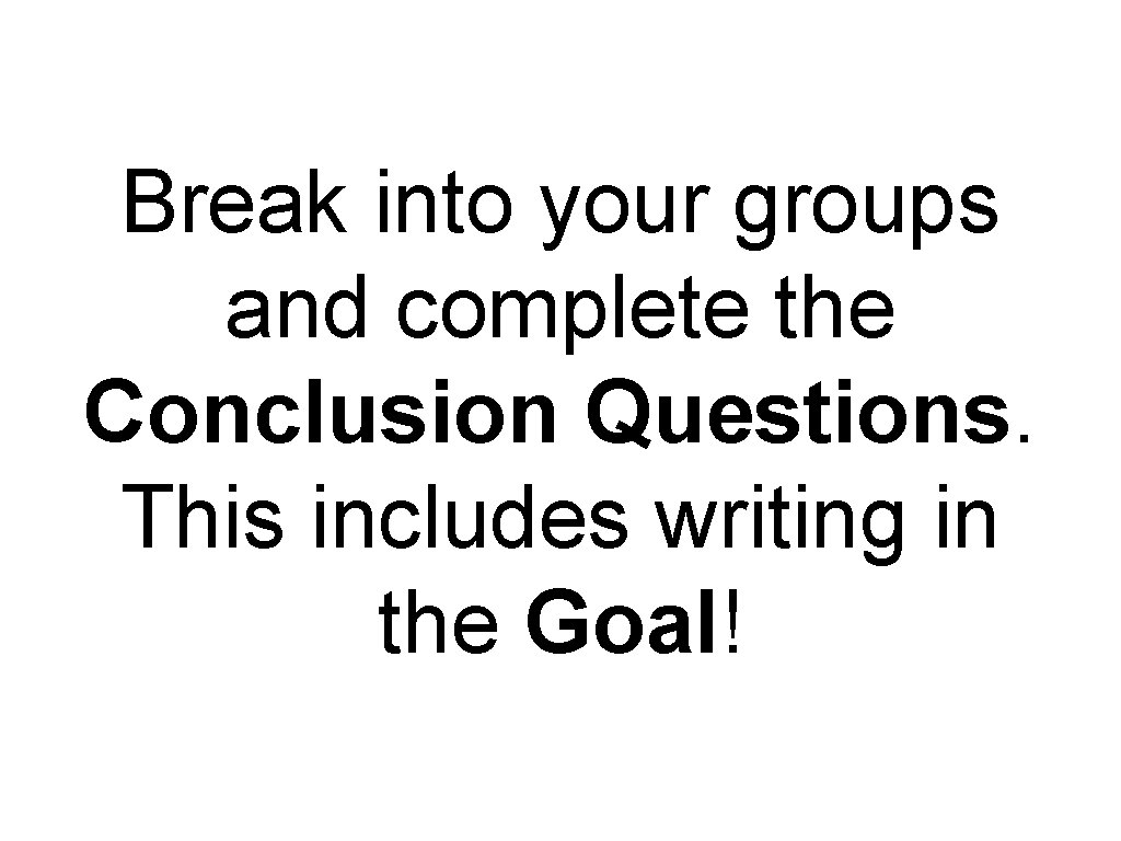 Break into your groups and complete the Conclusion Questions. This includes writing in the