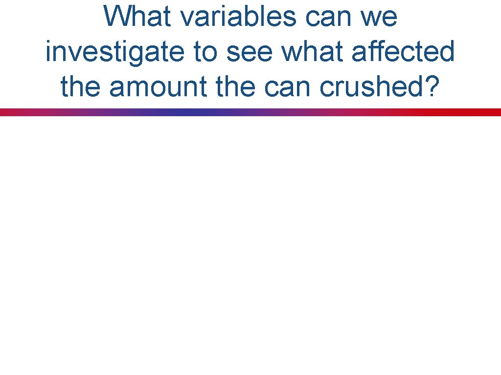 What variables can we investigate to see what affected the amount the can crushed?