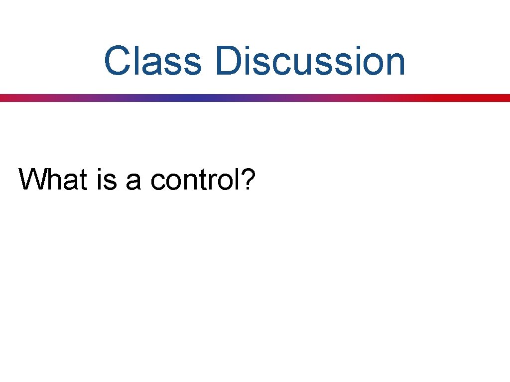 Class Discussion What is a control? 