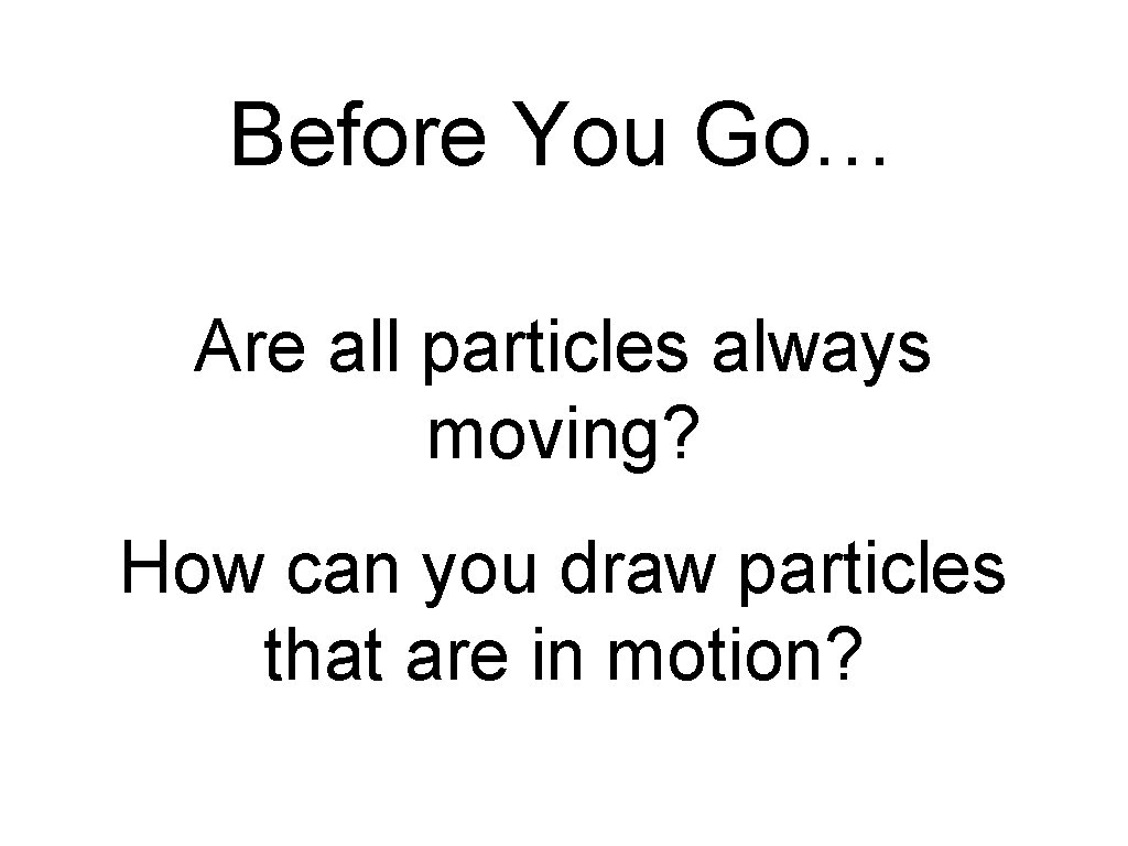 Before You Go… Are all particles always moving? How can you draw particles that