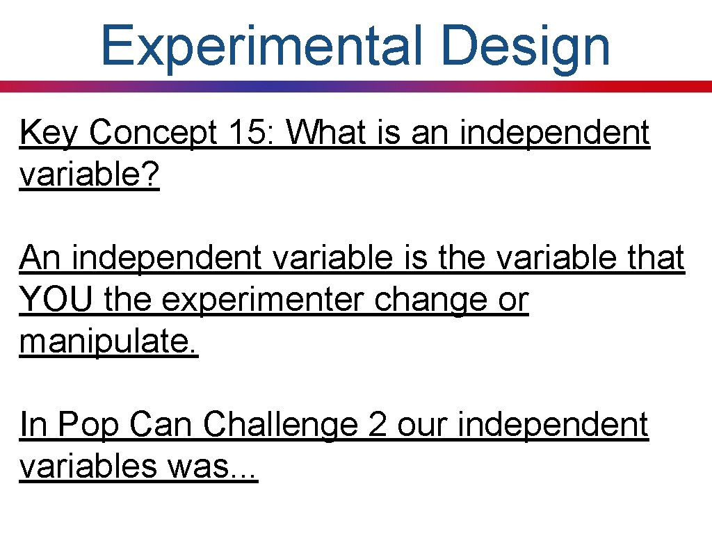 Experimental Design Key Concept 15: What is an independent variable? An independent variable is