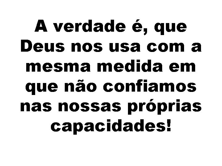 A verdade é, que Deus nos usa com a mesma medida em que não
