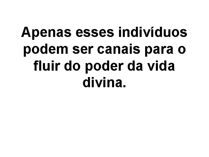 Apenas esses indivíduos podem ser canais para o fluir do poder da vida divina.