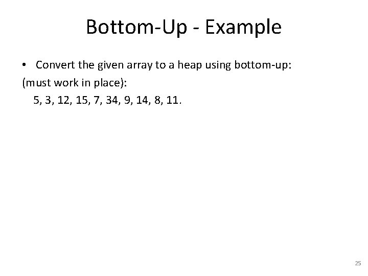 Bottom-Up - Example • Convert the given array to a heap using bottom-up: (must