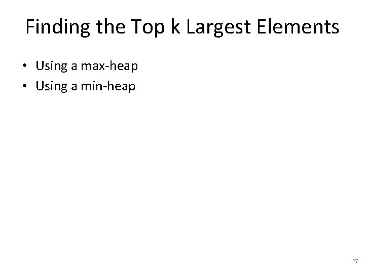 Finding the Top k Largest Elements • Using a max-heap • Using a min-heap
