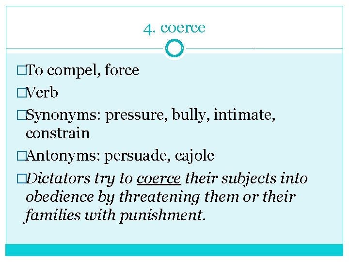 4. coerce �To compel, force �Verb �Synonyms: pressure, bully, intimate, constrain �Antonyms: persuade, cajole