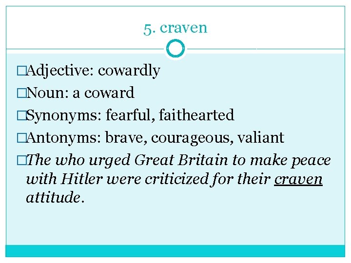 5. craven �Adjective: cowardly �Noun: a coward �Synonyms: fearful, faithearted �Antonyms: brave, courageous, valiant