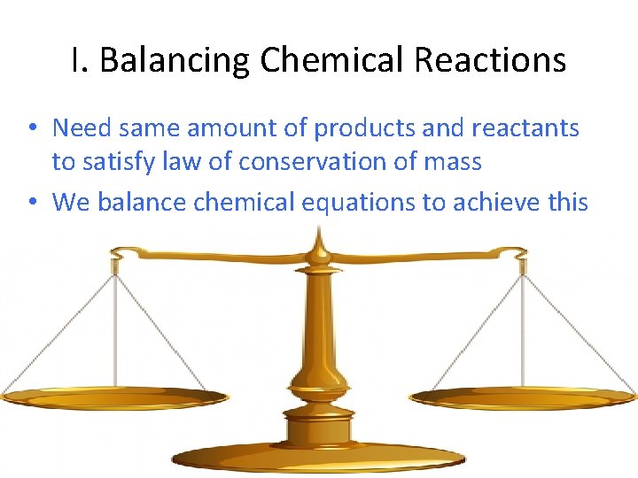 I. Balancing Chemical Reactions • Need same amount of products and reactants to satisfy