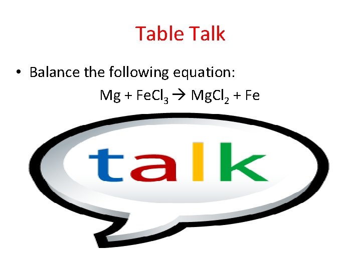 Table Talk • Balance the following equation: Mg + Fe. Cl 3 Mg. Cl
