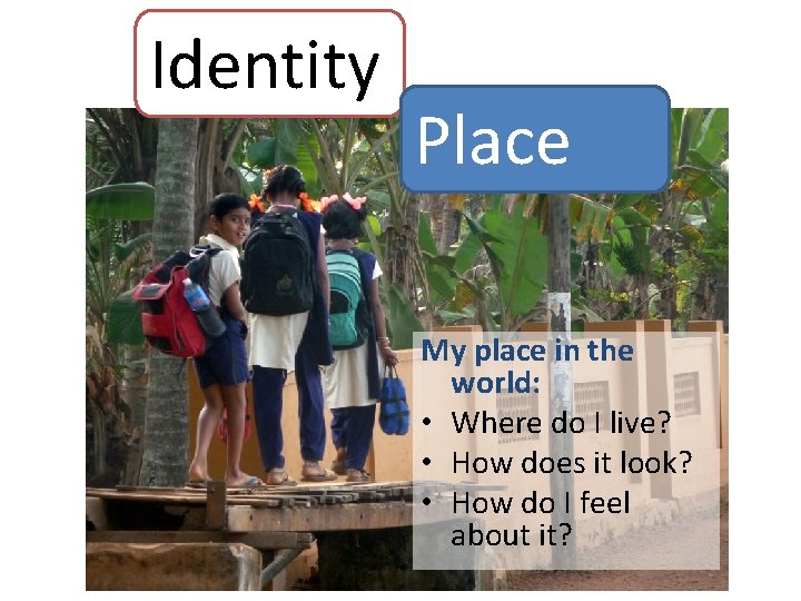 Identity Place My place in the world: • Where do I live? • How