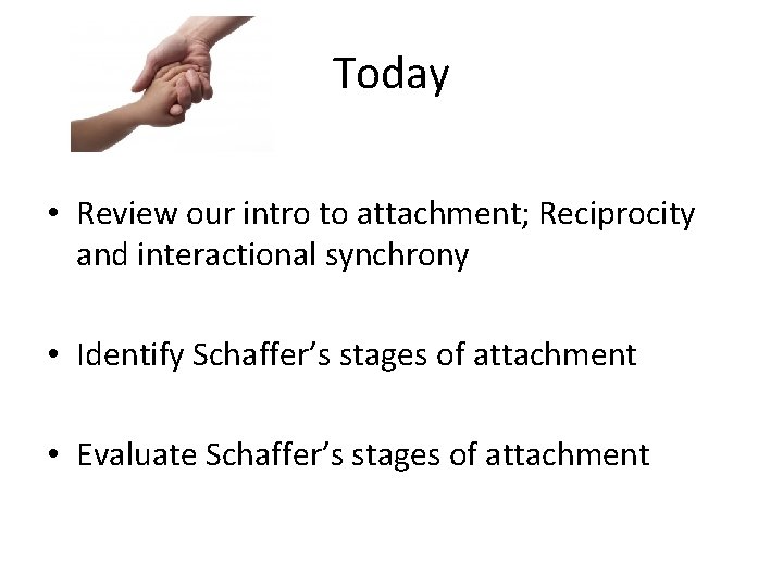 Today • Review our intro to attachment; Reciprocity and interactional synchrony • Identify Schaffer’s