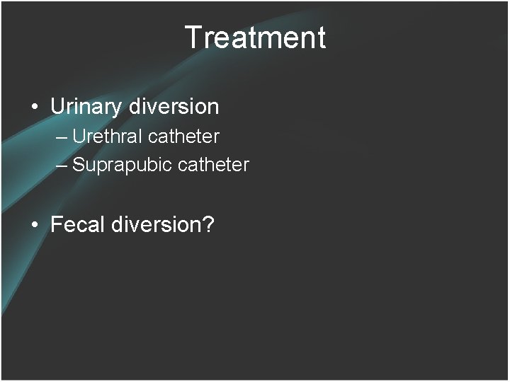 Treatment • Urinary diversion – Urethral catheter – Suprapubic catheter • Fecal diversion? 