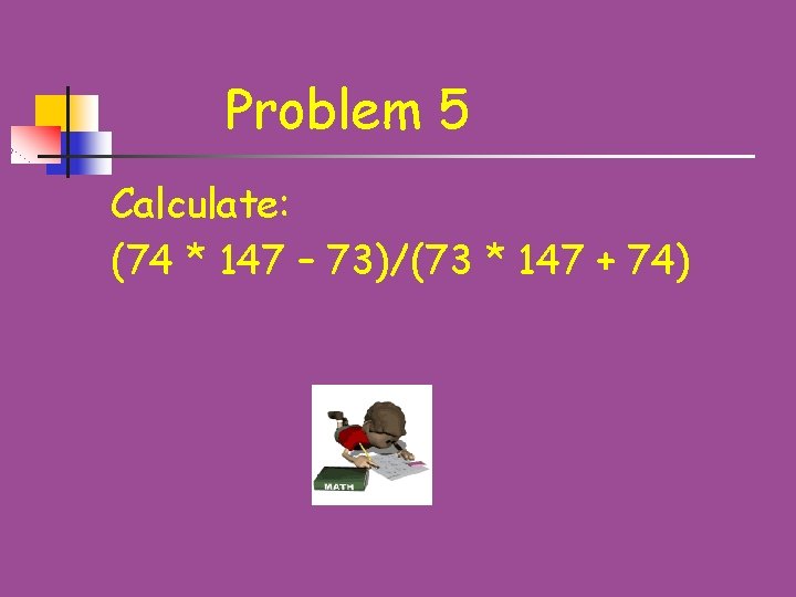Problem 5 Calculate: (74 * 147 – 73)/(73 * 147 + 74) 