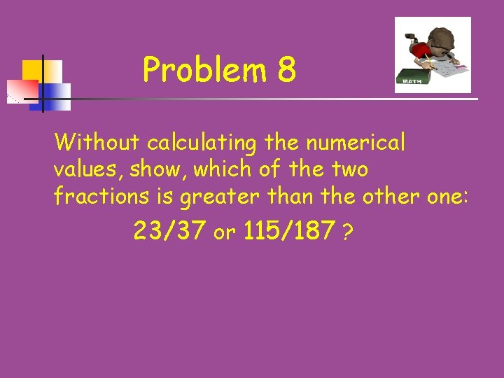 Problem 8 Without calculating the numerical values, show, which of the two fractions is