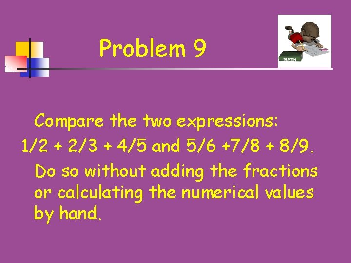 Problem 9 Compare the two expressions: 1/2 + 2/3 + 4/5 and 5/6 +7/8