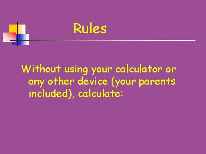 Rules Without using your calculator or any other device (your parents included), calculate: 