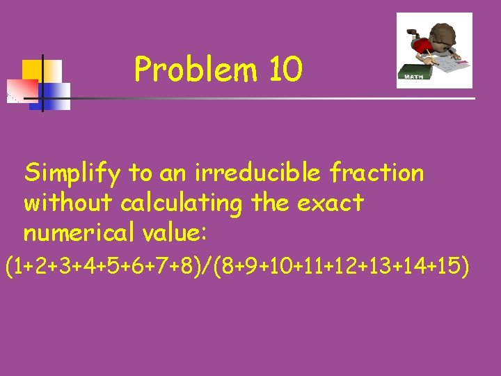 Problem 10 Simplify to an irreducible fraction without calculating the exact numerical value: (1+2+3+4+5+6+7+8)/(8+9+10+11+12+13+14+15)
