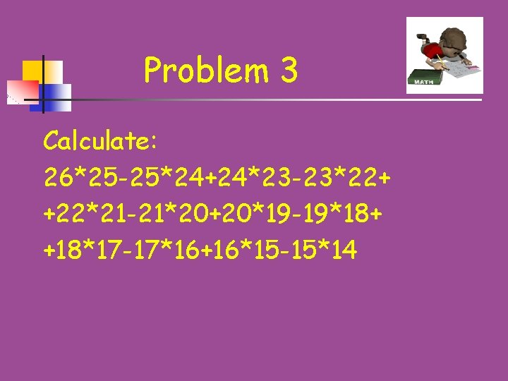 Problem 3 Calculate: 26*25 -25*24+24*23 -23*22+ +22*21 -21*20+20*19 -19*18+ +18*17 -17*16+16*15 -15*14 