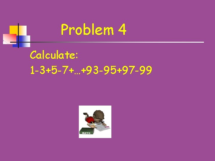 Problem 4 Calculate: 1 -3+5 -7+…+93 -95+97 -99 