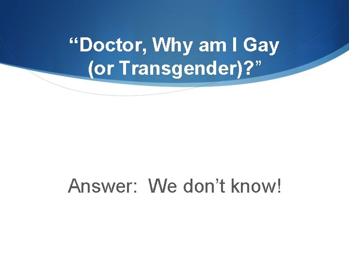 “Doctor, Why am I Gay (or Transgender)? ” Answer: We don’t know! 