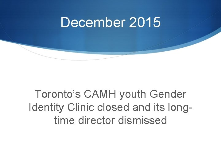 December 2015 Toronto’s CAMH youth Gender Identity Clinic closed and its longtime director dismissed