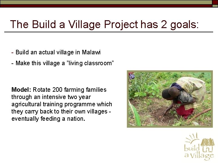 The Build a Village Project has 2 goals: - Build an actual village in
