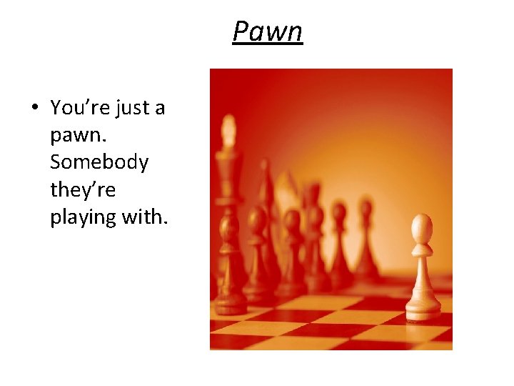 Pawn • You’re just a pawn. Somebody they’re playing with. 