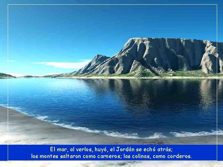 El mar, al verlos, huyó, el Jordán se echó atrás; los montes saltaron como