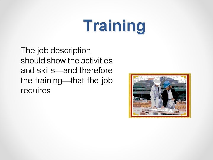Training The job description should show the activities and skills—and therefore the training—that the