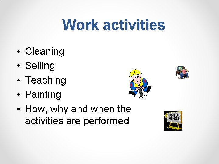 Work activities • • • Cleaning Selling Teaching Painting How, why and when the