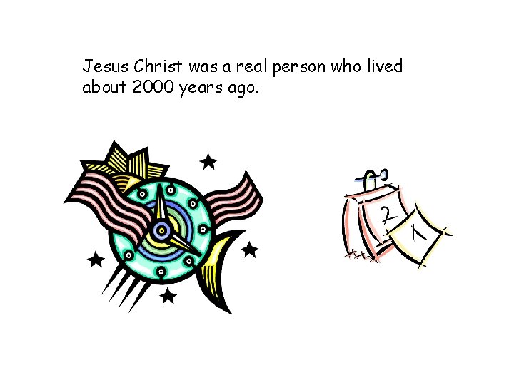 Jesus Christ was a real person who lived about 2000 years ago. 