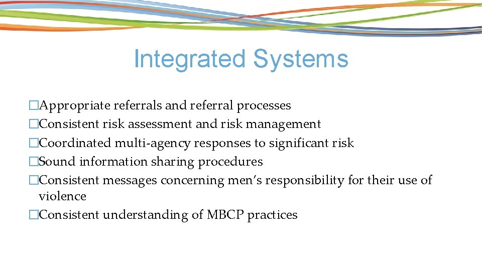 Integrated Systems �Appropriate referrals and referral processes �Consistent risk assessment and risk management �Coordinated